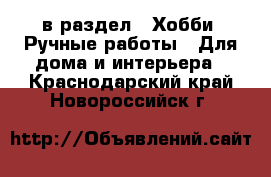  в раздел : Хобби. Ручные работы » Для дома и интерьера . Краснодарский край,Новороссийск г.